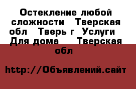 Остекление любой сложности - Тверская обл., Тверь г. Услуги » Для дома   . Тверская обл.